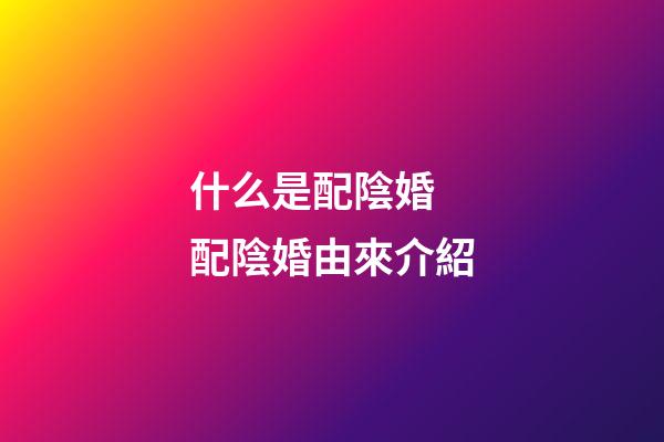 什么是配陰婚 配陰婚由來介紹